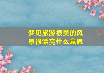 梦见旅游很美的风景很漂亮什么意思