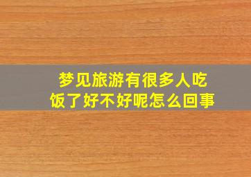 梦见旅游有很多人吃饭了好不好呢怎么回事