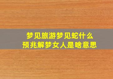 梦见旅游梦见蛇什么预兆解梦女人是啥意思