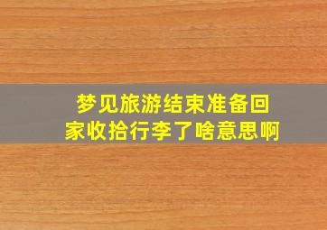 梦见旅游结束准备回家收拾行李了啥意思啊