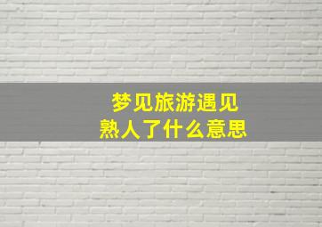 梦见旅游遇见熟人了什么意思