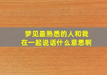 梦见最熟悉的人和我在一起说话什么意思啊