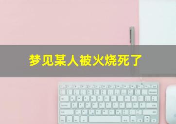 梦见某人被火烧死了