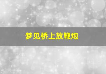 梦见桥上放鞭炮