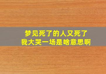 梦见死了的人又死了我大哭一场是啥意思啊