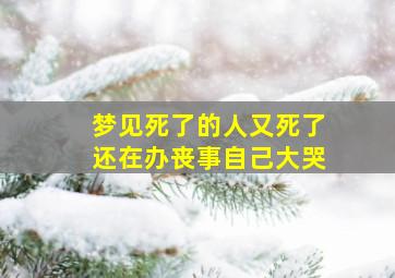 梦见死了的人又死了还在办丧事自己大哭