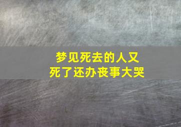 梦见死去的人又死了还办丧事大哭