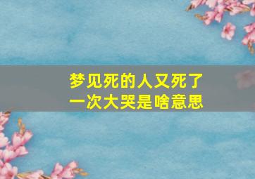 梦见死的人又死了一次大哭是啥意思