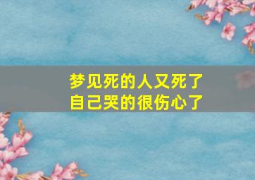 梦见死的人又死了自己哭的很伤心了