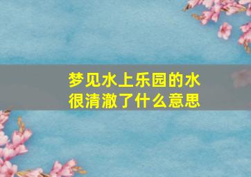 梦见水上乐园的水很清澈了什么意思