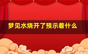 梦见水烧开了预示着什么