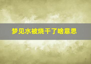 梦见水被烧干了啥意思