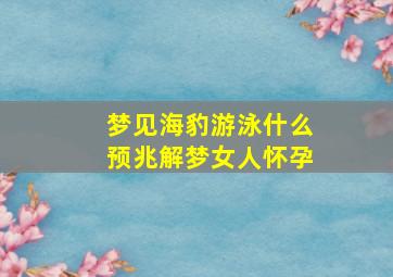 梦见海豹游泳什么预兆解梦女人怀孕