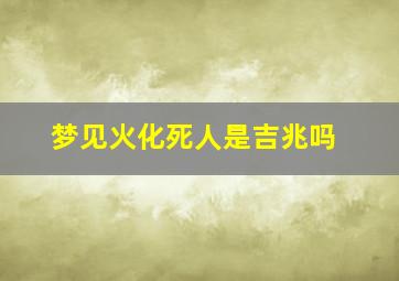 梦见火化死人是吉兆吗