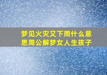 梦见火灾又下雨什么意思周公解梦女人生孩子