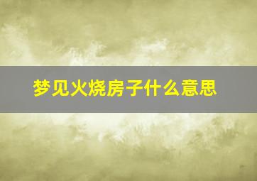 梦见火烧房子什么意思