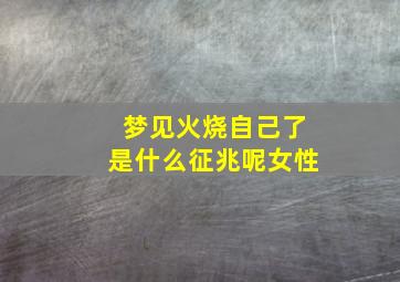 梦见火烧自己了是什么征兆呢女性