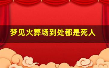 梦见火葬场到处都是死人