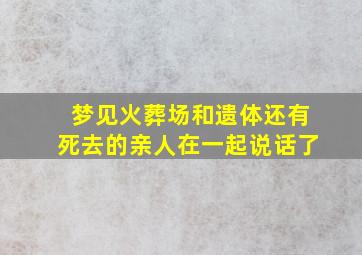 梦见火葬场和遗体还有死去的亲人在一起说话了