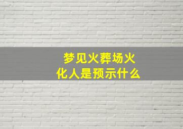 梦见火葬场火化人是预示什么