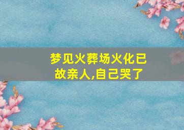 梦见火葬场火化已故亲人,自己哭了