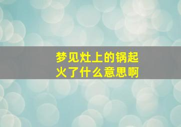 梦见灶上的锅起火了什么意思啊