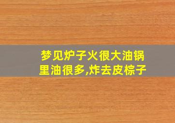 梦见炉子火很大油锅里油很多,炸去皮棕子