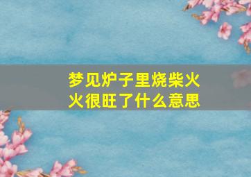 梦见炉子里烧柴火火很旺了什么意思