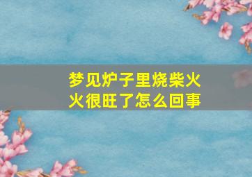 梦见炉子里烧柴火火很旺了怎么回事