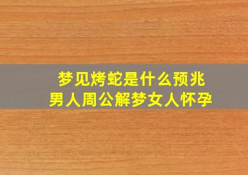 梦见烤蛇是什么预兆男人周公解梦女人怀孕