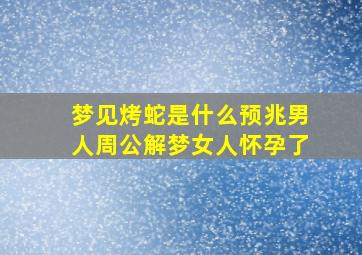 梦见烤蛇是什么预兆男人周公解梦女人怀孕了