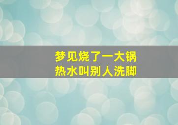 梦见烧了一大锅热水叫别人洗脚