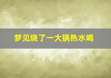 梦见烧了一大锅热水喝