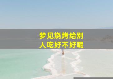 梦见烧烤给别人吃好不好呢