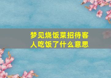 梦见烧饭菜招待客人吃饭了什么意思