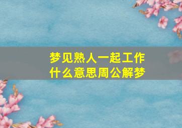 梦见熟人一起工作什么意思周公解梦