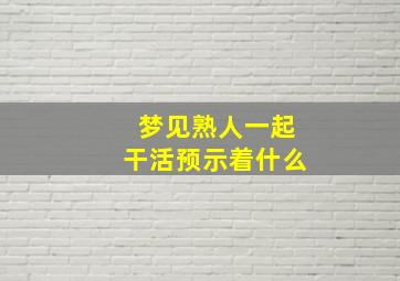 梦见熟人一起干活预示着什么