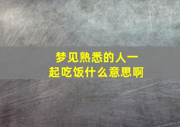 梦见熟悉的人一起吃饭什么意思啊