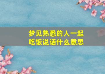 梦见熟悉的人一起吃饭说话什么意思