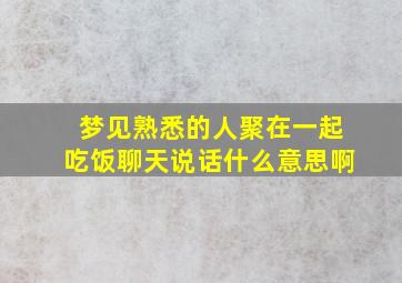 梦见熟悉的人聚在一起吃饭聊天说话什么意思啊