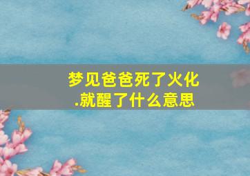 梦见爸爸死了火化.就醒了什么意思