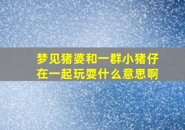 梦见猪婆和一群小猪仔在一起玩耍什么意思啊