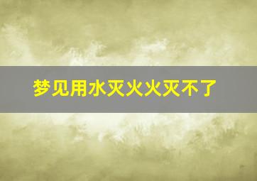 梦见用水灭火火灭不了