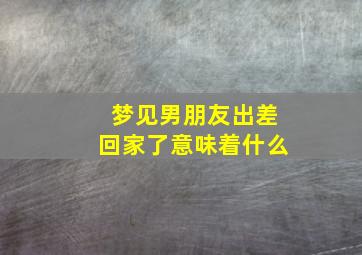 梦见男朋友出差回家了意味着什么