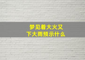 梦见着大火又下大雨预示什么