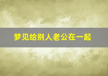 梦见给别人老公在一起