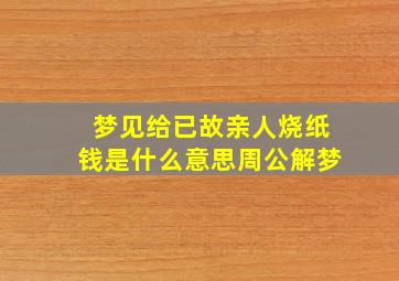 梦见给已故亲人烧纸钱是什么意思周公解梦