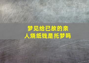 梦见给已故的亲人烧纸钱是托梦吗