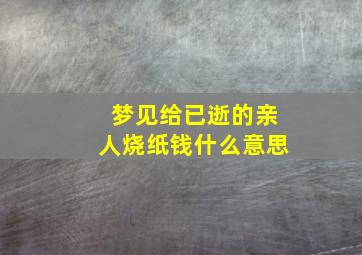 梦见给已逝的亲人烧纸钱什么意思