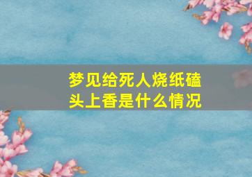 梦见给死人烧纸磕头上香是什么情况